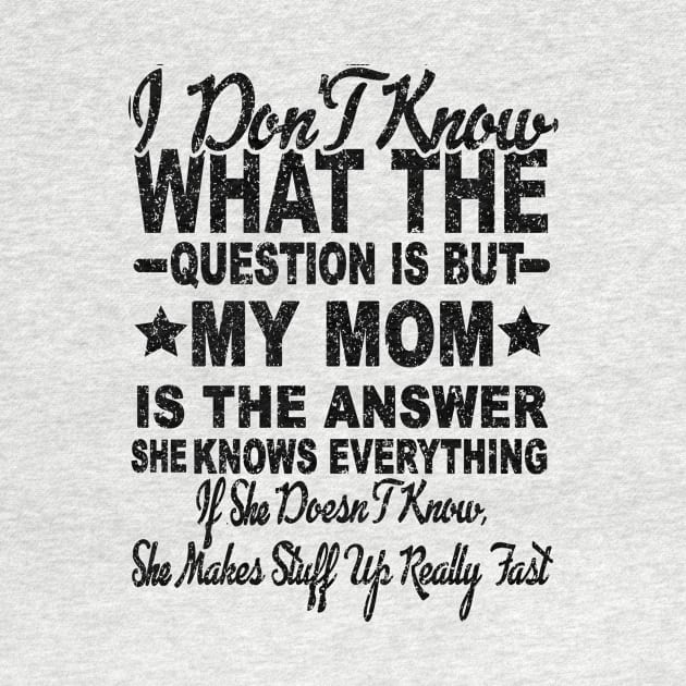 I DON'T KNOW WHAT THE QUESTION IS BUT MY MOM IS THE ANSWER SHE KNOWS EVERYTHING by SilverTee